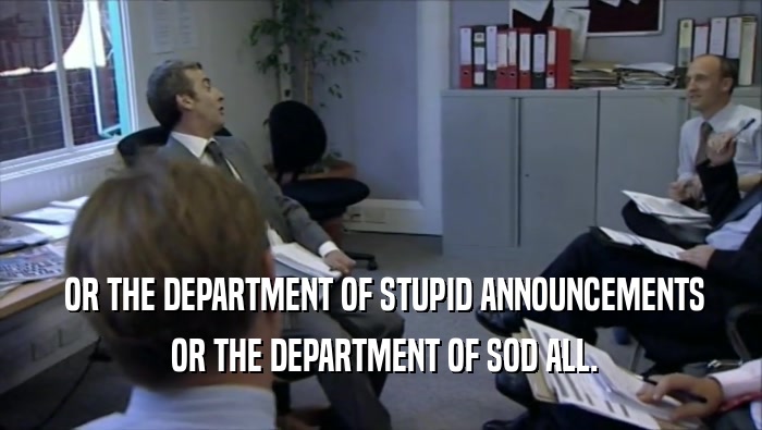  OR THE DEPARTMENT OF STUPID ANNOUNCEMENTS
  OR THE DEPARTMENT OF SOD ALL.
 
