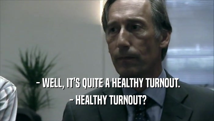  - WELL, IT'S QUITE A HEALTHY TURNOUT.  - HEALTHY TURNOUT? 