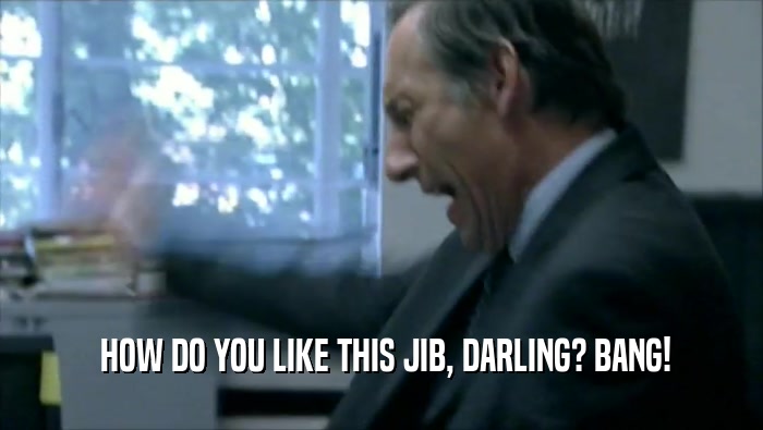  HOW DO YOU LIKE THIS JIB, DARLING? BANG!  
