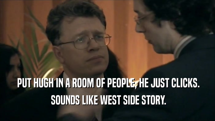  PUT HUGH IN A ROOM OF PEOPLE, HE JUST CLICKS.  SOUNDS LIKE WEST SIDE STORY. 
