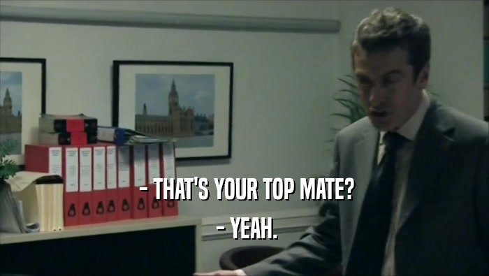  - THAT'S YOUR TOP MATE?  - YEAH. 