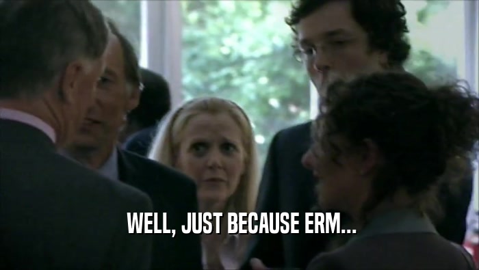 WELL, JUST BECAUSE ERM...  