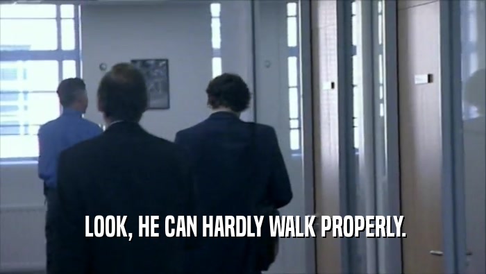  LOOK, HE CAN HARDLY WALK PROPERLY.  