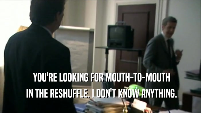  YOU'RE LOOKING FOR MOUTH-TO-MOUTH  IN THE RESHUFFLE. I DON'T KNOW ANYTHING. 