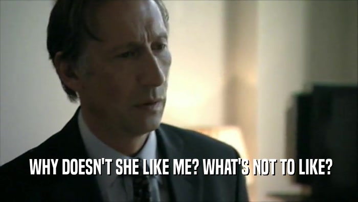 WHY DOESN'T SHE LIKE ME? WHAT'S NOT TO LIKE?  