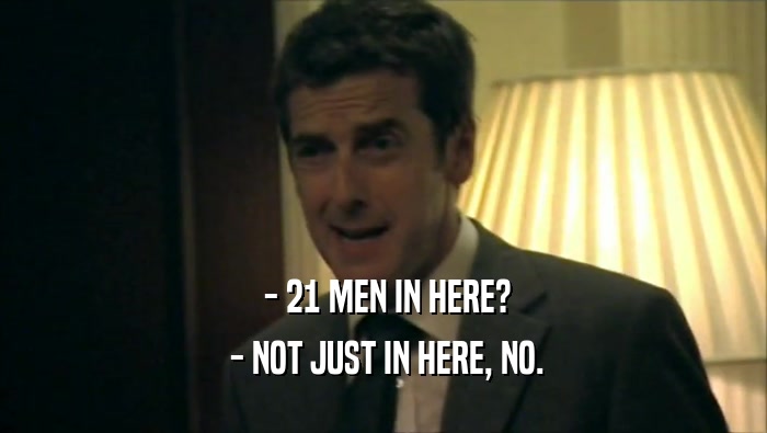  - 21 MEN IN HERE?
  - NOT JUST IN HERE, NO.
 