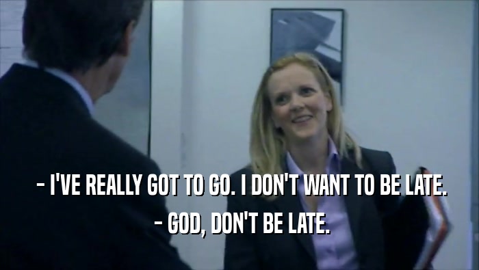  - I'VE REALLY GOT TO GO. I DON'T WANT TO BE LATE.  - GOD, DON'T BE LATE. 