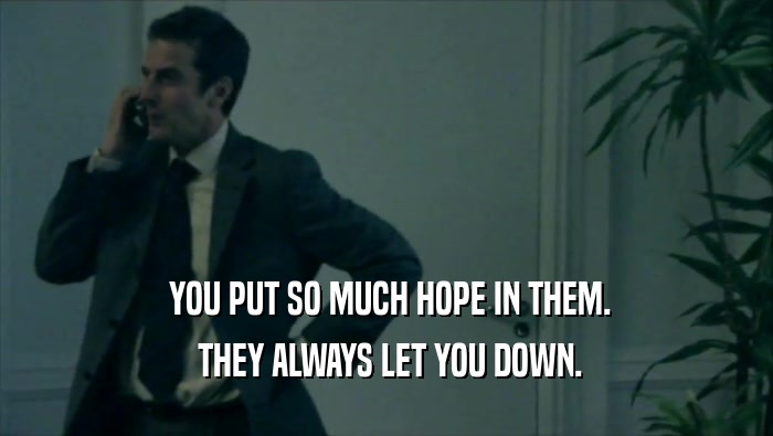  YOU PUT SO MUCH HOPE IN THEM.  THEY ALWAYS LET YOU DOWN. 