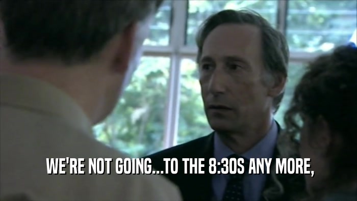  WE'RE NOT GOING...TO THE 8:30S ANY MORE,  