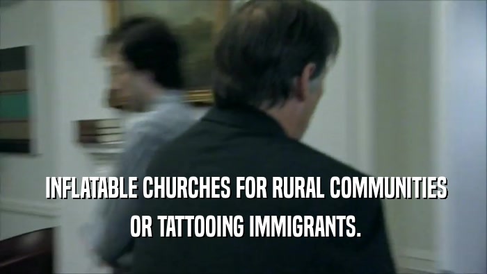  INFLATABLE CHURCHES FOR RURAL COMMUNITIES
  OR TATTOOING IMMIGRANTS.
 
