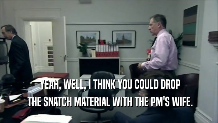  YEAH, WELL, I THINK YOU COULD DROP
  THE SNATCH MATERIAL WITH THE PM'S WIFE.
 
