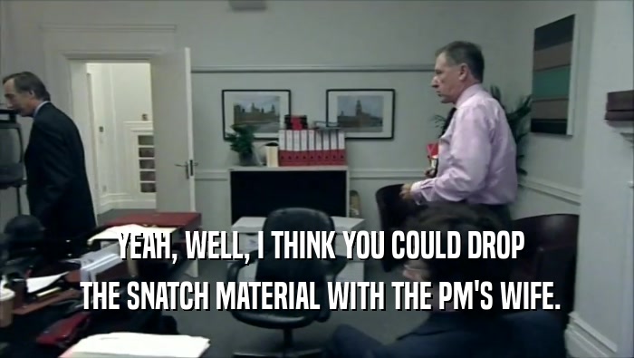  YEAH, WELL, I THINK YOU COULD DROP  THE SNATCH MATERIAL WITH THE PM'S WIFE. 