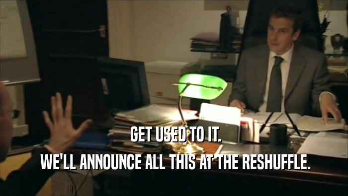  GET USED TO IT.  WE'LL ANNOUNCE ALL THIS AT THE RESHUFFLE. 