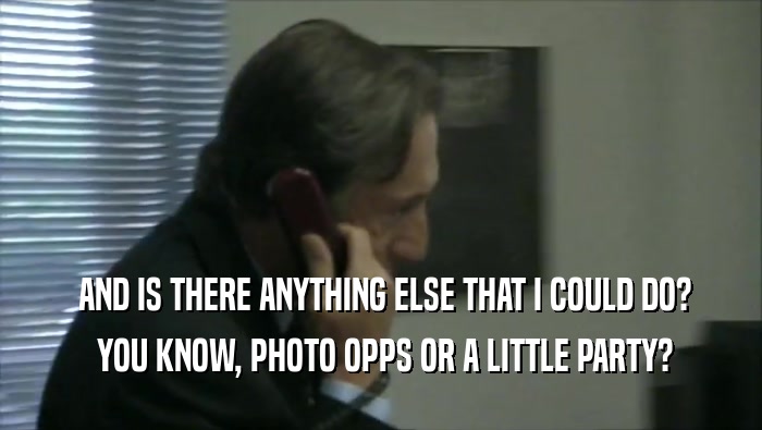  AND IS THERE ANYTHING ELSE THAT I COULD DO?  YOU KNOW, PHOTO OPPS OR A LITTLE PARTY? 
