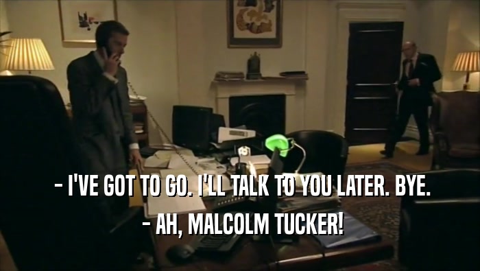  - I'VE GOT TO GO. I'LL TALK TO YOU LATER. BYE.  - AH, MALCOLM TUCKER! 