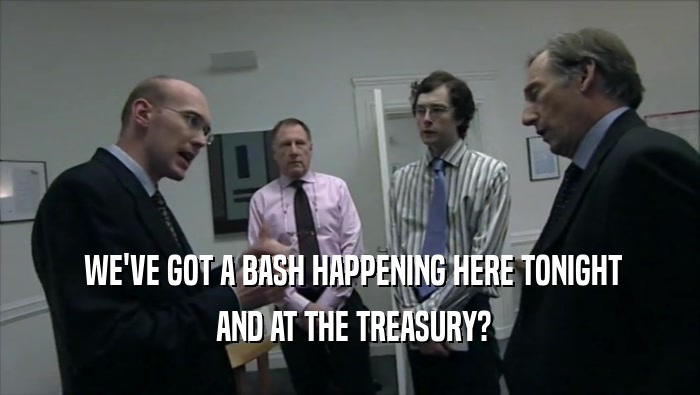  WE'VE GOT A BASH HAPPENING HERE TONIGHT  AND AT THE TREASURY? 