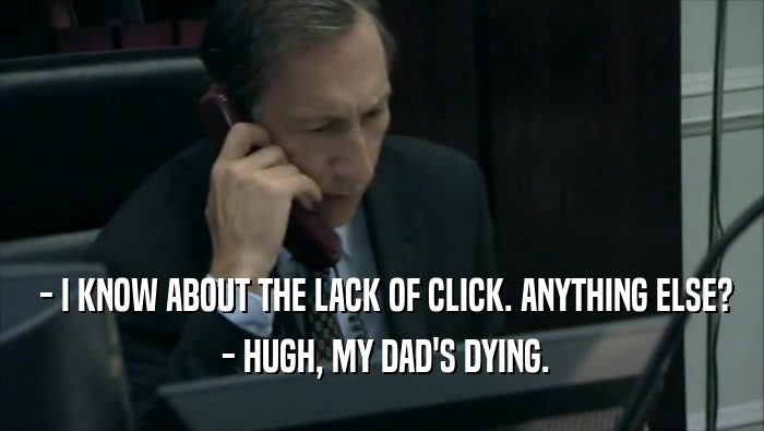  - I KNOW ABOUT THE LACK OF CLICK. ANYTHING ELSE?  - HUGH, MY DAD'S DYING. 