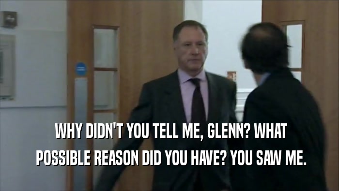  WHY DIDN'T YOU TELL ME, GLENN? WHAT  POSSIBLE REASON DID YOU HAVE? YOU SAW ME. 