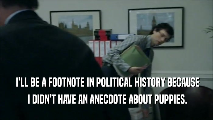  I'LL BE A FOOTNOTE IN POLITICAL HISTORY BECAUSE  I DIDN'T HAVE AN ANECDOTE ABOUT PUPPIES. 