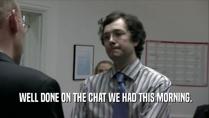  WELL DONE ON THE CHAT WE HAD THIS MORNING.  