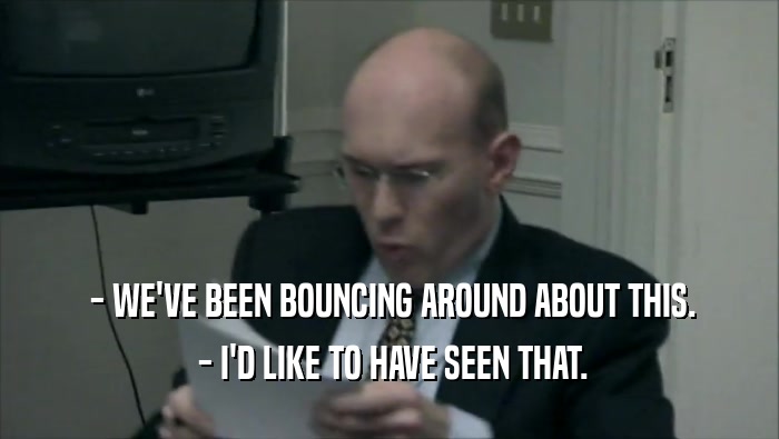  - WE'VE BEEN BOUNCING AROUND ABOUT THIS.  - I'D LIKE TO HAVE SEEN THAT. 
