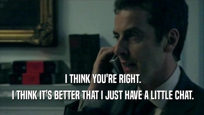  I THINK YOU'RE RIGHT.  I THINK IT'S BETTER THAT I JUST HAVE A LITTLE CHAT. 