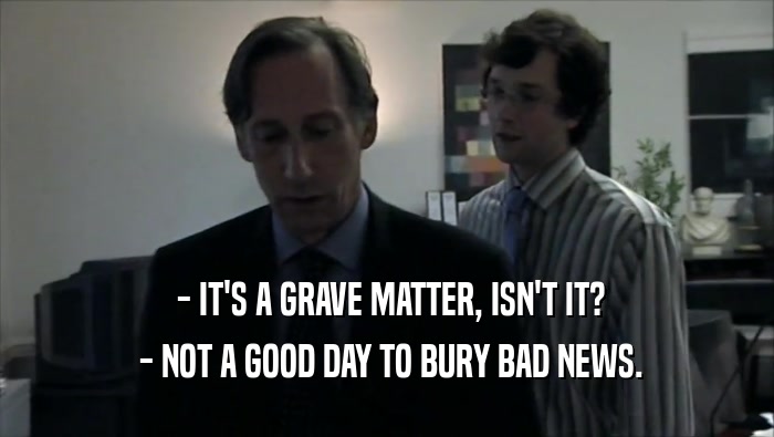  - IT'S A GRAVE MATTER, ISN'T IT?  - NOT A GOOD DAY TO BURY BAD NEWS. 