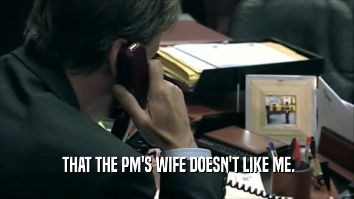  THAT THE PM'S WIFE DOESN'T LIKE ME.  