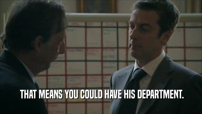  THAT MEANS YOU COULD HAVE HIS DEPARTMENT.  