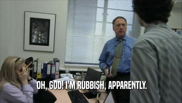  OH, GOD! I'M RUBBISH, APPARENTLY.  