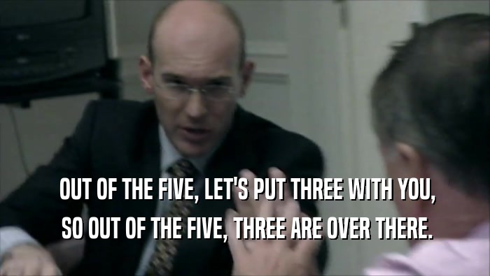  OUT OF THE FIVE, LET'S PUT THREE WITH YOU,  SO OUT OF THE FIVE, THREE ARE OVER THERE. 