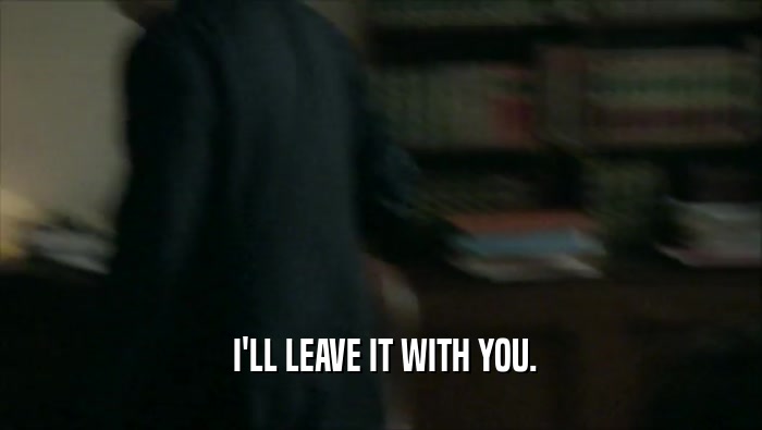  I'LL LEAVE IT WITH YOU.  
