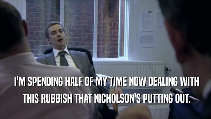  I'M SPENDING HALF OF MY TIME NOW DEALING WITH  THIS RUBBISH THAT NICHOLSON'S PUTTING OUT. 