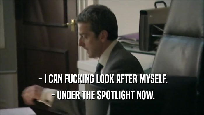 - I CAN FUCKING LOOK AFTER MYSELF.  - UNDER THE SPOTLIGHT NOW. 