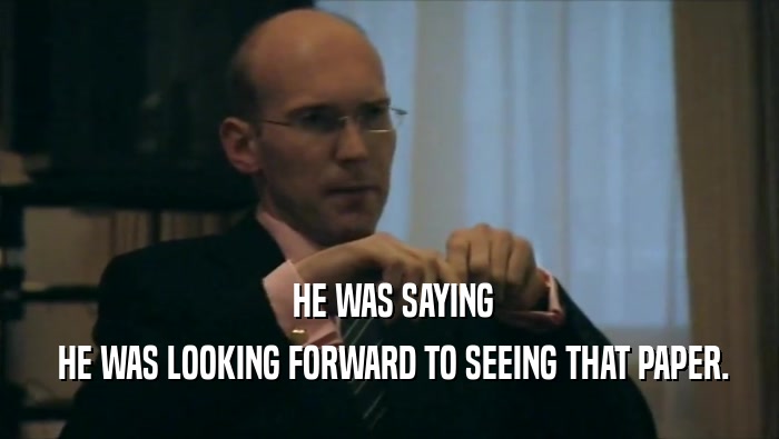  HE WAS SAYING  HE WAS LOOKING FORWARD TO SEEING THAT PAPER. 