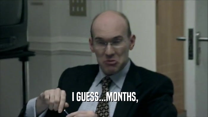  I GUESS...MONTHS,  