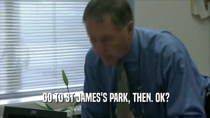  GO TO ST JAMES'S PARK, THEN. OK?  