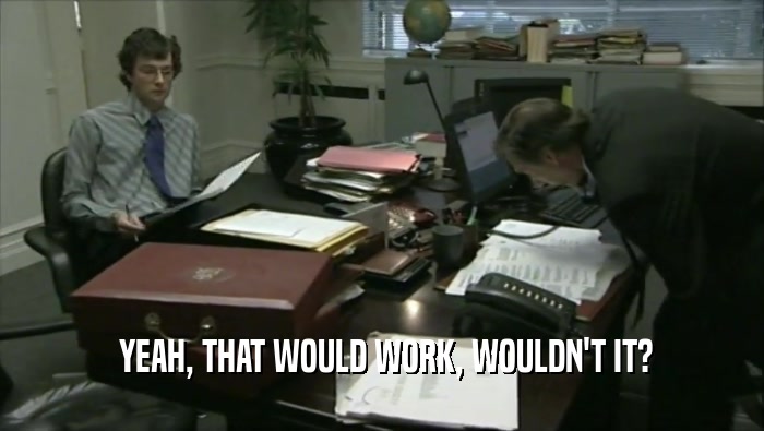  YEAH, THAT WOULD WORK, WOULDN'T IT?  