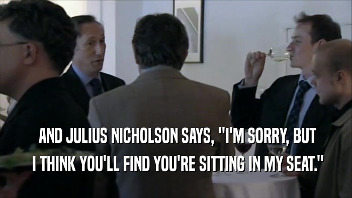  AND JULIUS NICHOLSON SAYS, ''I'M SORRY, BUT  I THINK YOU'LL FIND YOU'RE SITTING IN MY SEAT.'' 