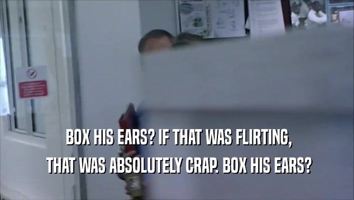  BOX HIS EARS? IF THAT WAS FLIRTING,  THAT WAS ABSOLUTELY CRAP. BOX HIS EARS? 