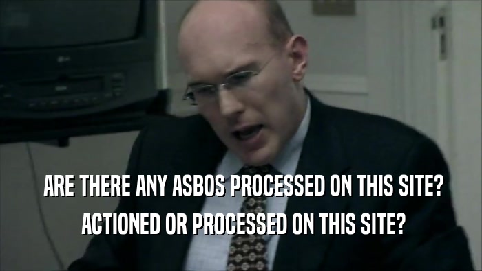  ARE THERE ANY ASBOS PROCESSED ON THIS SITE?  ACTIONED OR PROCESSED ON THIS SITE? 