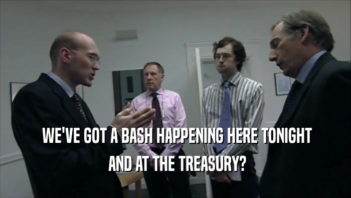  WE'VE GOT A BASH HAPPENING HERE TONIGHT  AND AT THE TREASURY? 