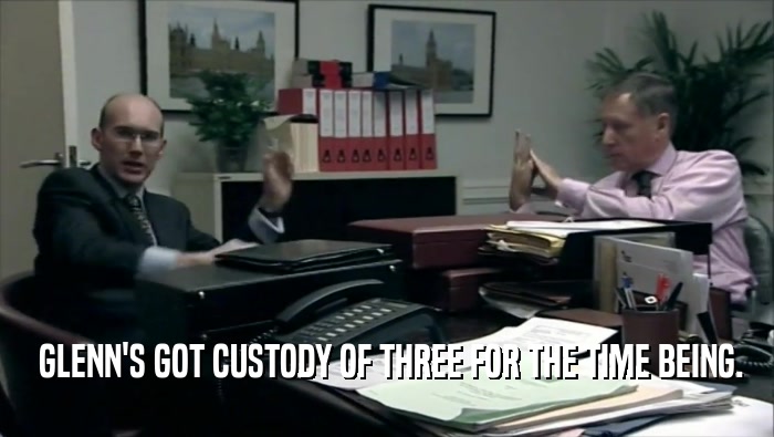  GLENN'S GOT CUSTODY OF THREE FOR THE TIME BEING.  