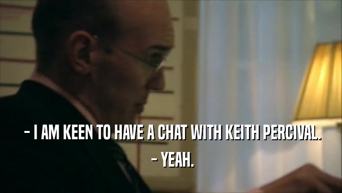 - I AM KEEN TO HAVE A CHAT WITH KEITH PERCIVAL.
  - YEAH.
 