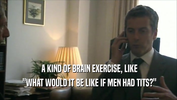  A KIND OF BRAIN EXERCISE, LIKE  ''WHAT WOULD IT BE LIKE IF MEN HAD TITS?'' 