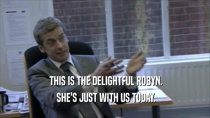  THIS IS THE DELIGHTFUL ROBYN.  SHE'S JUST WITH US TODAY. 