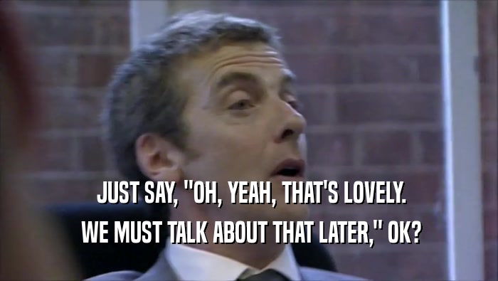  JUST SAY, ''OH, YEAH, THAT'S LOVELY.  WE MUST TALK ABOUT THAT LATER,'' OK? 