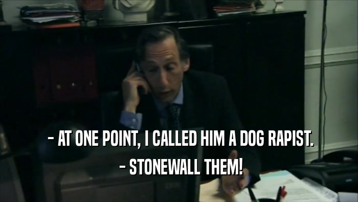  - AT ONE POINT, I CALLED HIM A DOG RAPIST.  - STONEWALL THEM! 