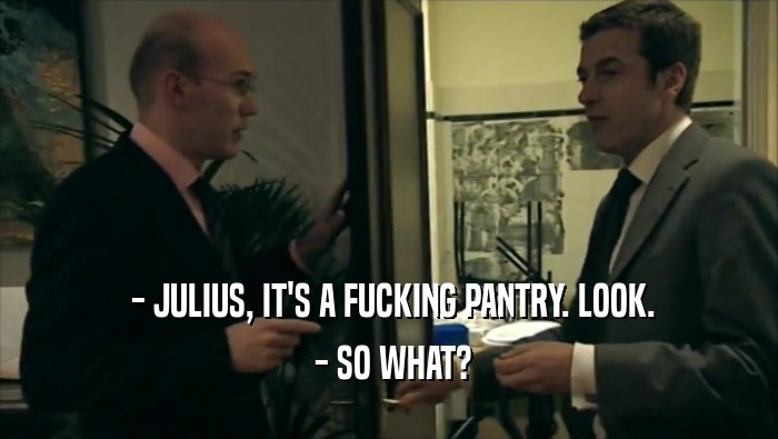  - JULIUS, IT'S A FUCKING PANTRY. LOOK.  - SO WHAT? 