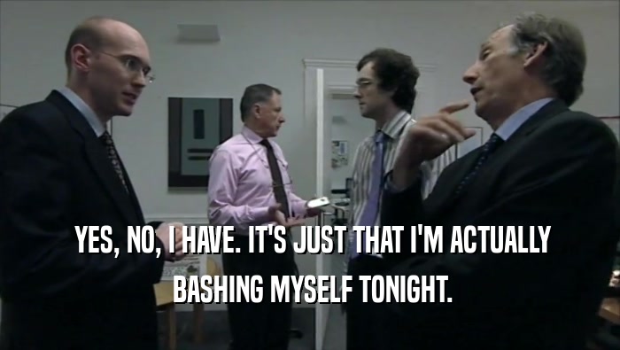  YES, NO, I HAVE. IT'S JUST THAT I'M ACTUALLY  BASHING MYSELF TONIGHT. 